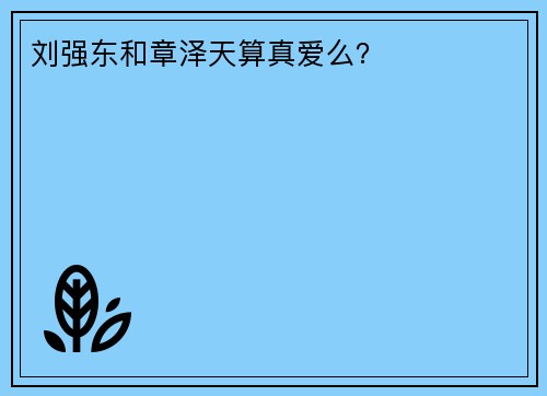 刘强东和章泽天算真爱么?