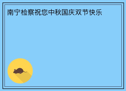 南宁检察祝您中秋国庆双节快乐